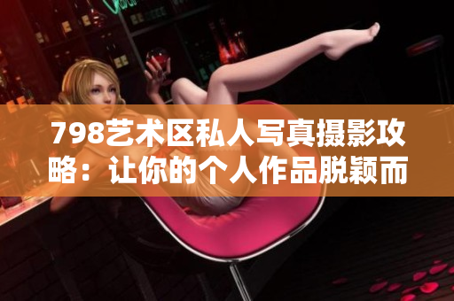 798艺术区私人写真摄影攻略：让你的个人作品脱颖而出