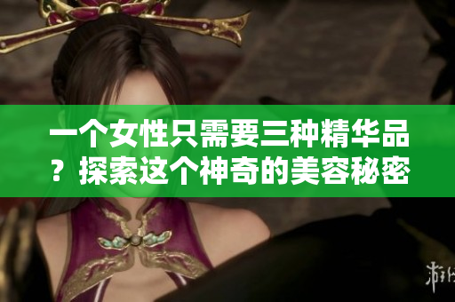 一个女性只需要三种精华品？探索这个神奇的美容秘密