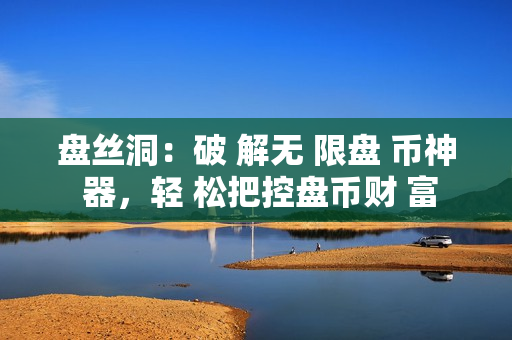 盘丝洞：破 解无 限盘 币神 器，轻 松把控盘币财 富