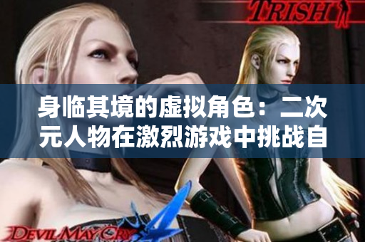 身临其境的虚拟角色：二次元人物在激烈游戏中挑战自我