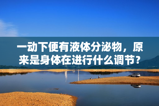 一动下便有液体分泌物，原来是身体在进行什么调节？