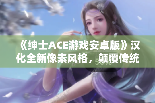 《绅士ACE游戏安卓版》汉化全新像素风格，颠覆传统游戏玩法