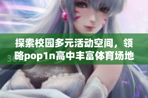 探索校园多元活动空间，领略pop1n高中丰富体育场地资源