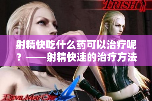 射精快吃什么药可以治疗呢？——射精快速的治疗方法分享