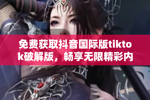 免费获取抖音国际版tiktok破解版，畅享无限精彩内容
