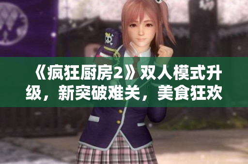 《疯狂厨房2》双人模式升级，新突破难关，美食狂欢再升级