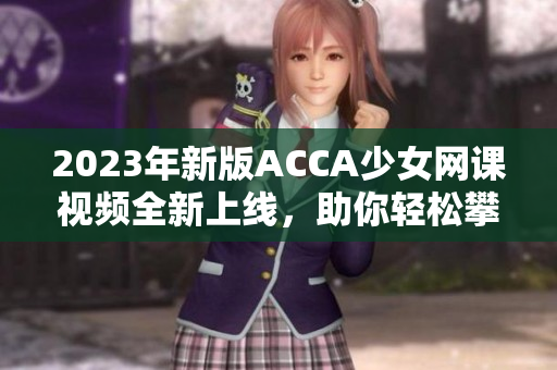 2023年新版ACCA少女网课视频全新上线，助你轻松攀登财会高峰