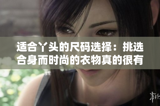 适合丫头的尺码选择：挑选合身而时尚的衣物真的很有技巧