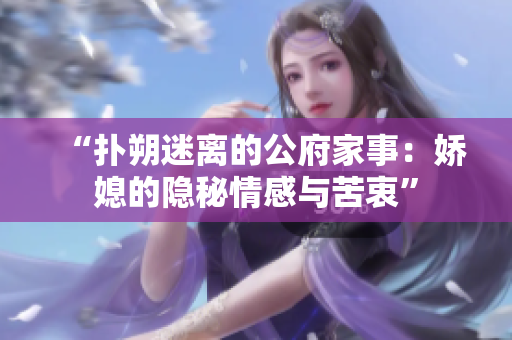 “扑朔迷离的公府家事：娇媳的隐秘情感与苦衷”