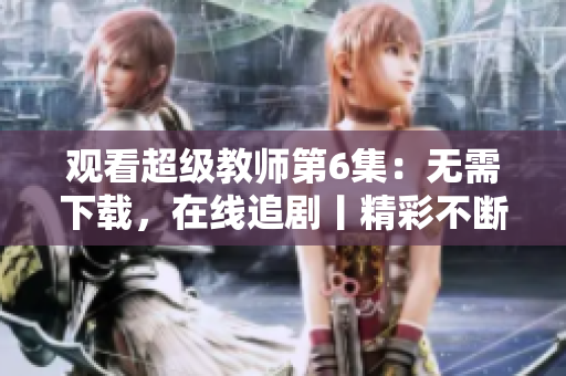 观看超级教师第6集：无需下载，在线追剧丨精彩不断，全网热议