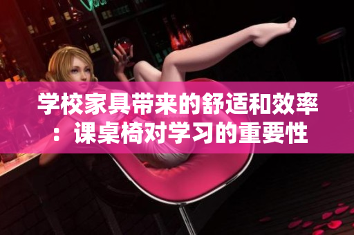 学校家具带来的舒适和效率：课桌椅对学习的重要性