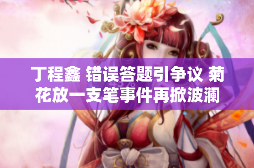 丁程鑫 错误答题引争议 菊花放一支笔事件再掀波澜