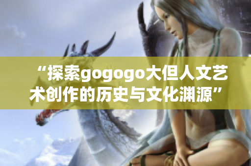 “探索gogogo大但人文艺术创作的历史与文化渊源”