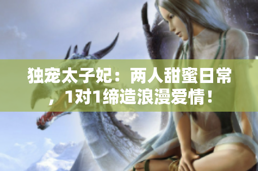 独宠太子妃：两人甜蜜日常，1对1缔造浪漫爱情！
