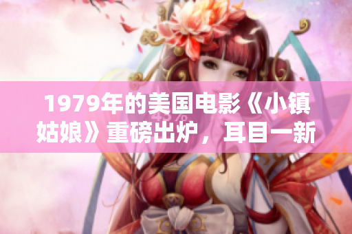 1979年的美国电影《小镇姑娘》重磅出炉，耳目一新