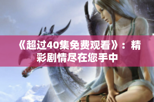 《超过40集免费观看》：精彩剧情尽在您手中