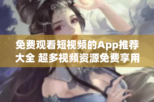 免费观看短视频的App推荐大全 超多视频资源免费享用!