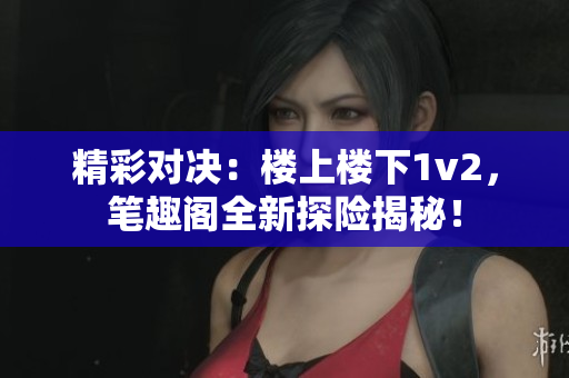 精彩对决：楼上楼下1v2，笔趣阁全新探险揭秘！