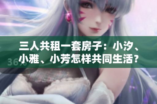 三人共租一套房子：小汐、小雅、小芳怎样共同生活？
