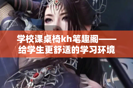 学校课桌椅kh笔趣阁——给学生更舒适的学习环境