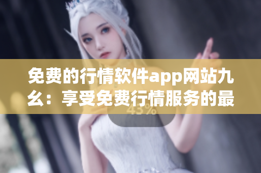 免费的行情软件app网站九幺：享受免费行情服务的最佳选择