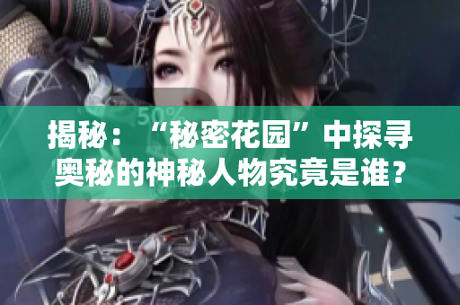 揭秘：“秘密花园”中探寻奥秘的神秘人物究竟是谁？