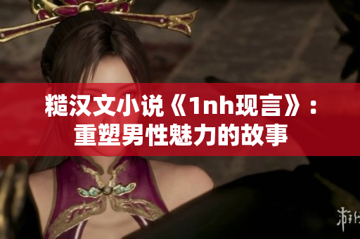 糙汉文小说《1nh现言》：重塑男性魅力的故事