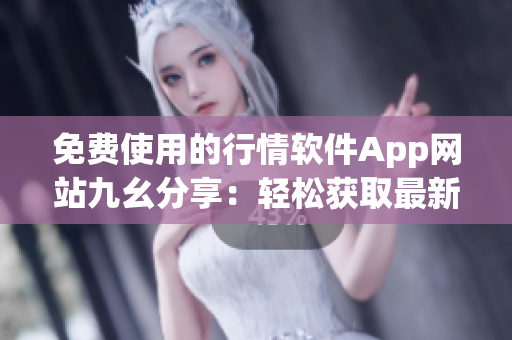 免费使用的行情软件App网站九幺分享：轻松获取最新行情数据