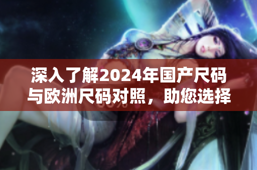 深入了解2024年国产尺码与欧洲尺码对照，助您选择更合适的尺码！