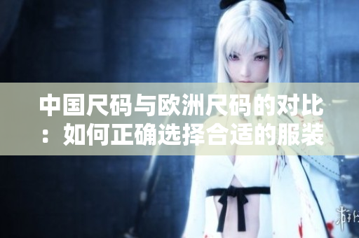 中国尺码与欧洲尺码的对比：如何正确选择合适的服装尺码？