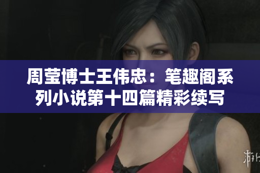 周莹博士王伟忠：笔趣阁系列小说第十四篇精彩续写