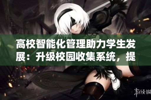 高校智能化管理助力学生发展：升级校园收集系统，提升教育教学品质
