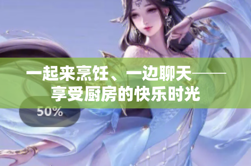 一起来烹饪、一边聊天──享受厨房的快乐时光