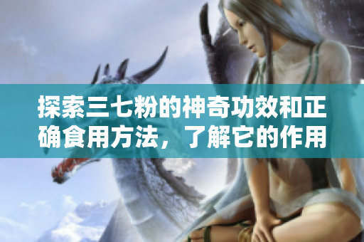 探索三七粉的神奇功效和正确食用方法，了解它的作用和健康益处