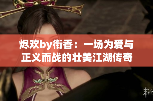 烬欢by衔香：一场为爱与正义而战的壮美江湖传奇