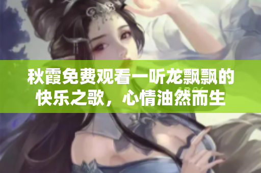 秋霞免费观看一听龙飘飘的快乐之歌，心情油然而生