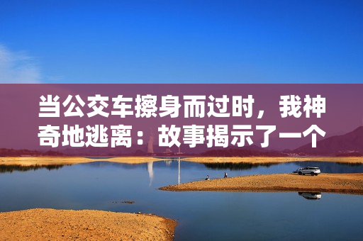 当公交车擦身而过时，我神奇地逃离：故事揭示了一个奇遇