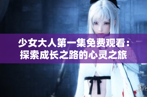 少女大人第一集免费观看：探索成长之路的心灵之旅