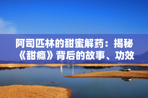 阿司匹林的甜蜜解药：揭秘《甜瘾》背后的故事、功效与使用技巧