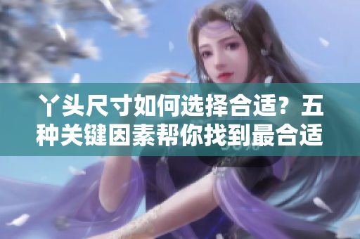 丫头尺寸如何选择合适？五种关键因素帮你找到最合适尺码
