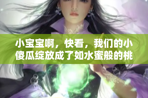 小宝宝啊，快看，我们的小傻瓜绽放成了如水蜜般的桃子