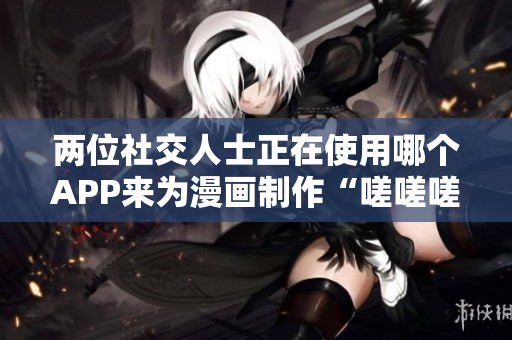 两位社交人士正在使用哪个APP来为漫画制作“嗟嗟嗟”效果？