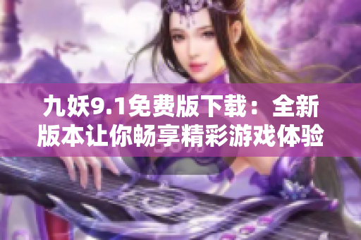 九妖9.1免费版下载：全新版本让你畅享精彩游戏体验！