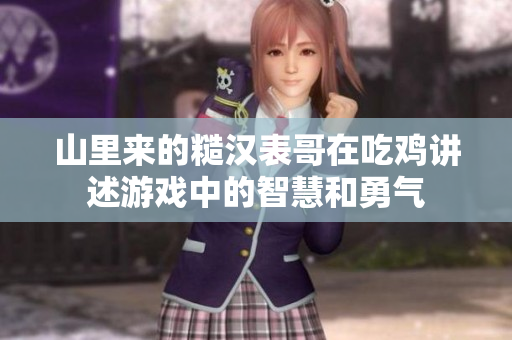 山里来的糙汉表哥在吃鸡讲述游戏中的智慧和勇气