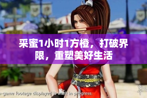 采蜜1小时1方橙，打破界限，重塑美好生活