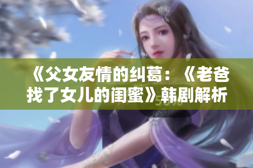 《父女友情的纠葛：《老爸找了女儿的闺蜜》韩剧解析》