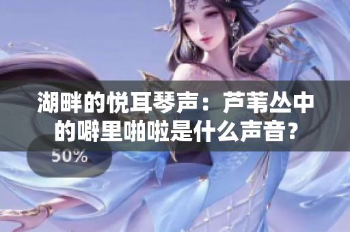 湖畔的悦耳琴声：芦苇丛中的噼里啪啦是什么声音？