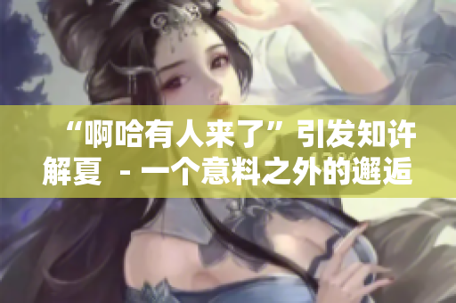 “啊哈有人来了”引发知许解夏  - 一个意料之外的邂逅 