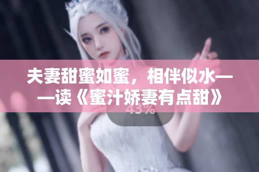 夫妻甜蜜如蜜，相伴似水——读《蜜汁娇妻有点甜》