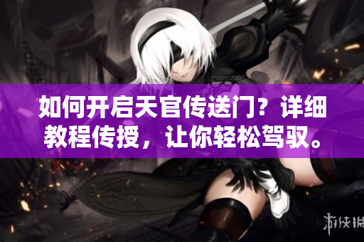 如何开启天官传送门？详细教程传授，让你轻松驾驭。